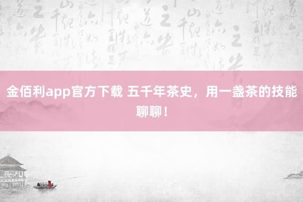 金佰利app官方下载 五千年茶史，用一盏茶的技能聊聊！