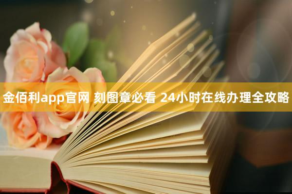 金佰利app官网 刻图章必看 24小时在线办理全攻略