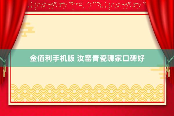 金佰利手机版 汝窑青瓷哪家口碑好