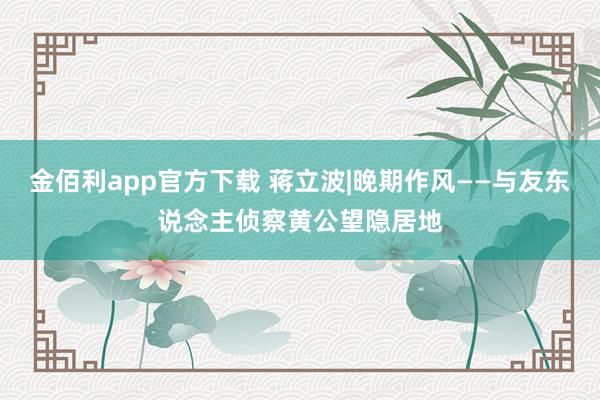 金佰利app官方下载 蒋立波|晚期作风——与友东说念主侦察黄公望隐居地