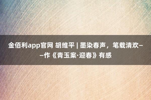 金佰利app官网 胡维平 | 墨染春声，笔载清欢——作《青玉案·迎春》有感