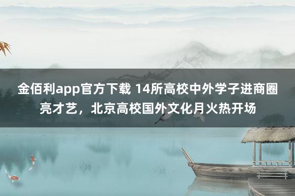 金佰利app官方下载 14所高校中外学子进商圈亮才艺，北京高校国外文化月火热开场