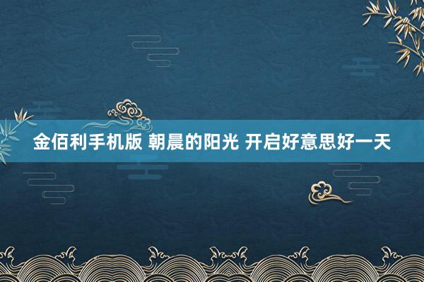 金佰利手机版 朝晨的阳光 开启好意思好一天