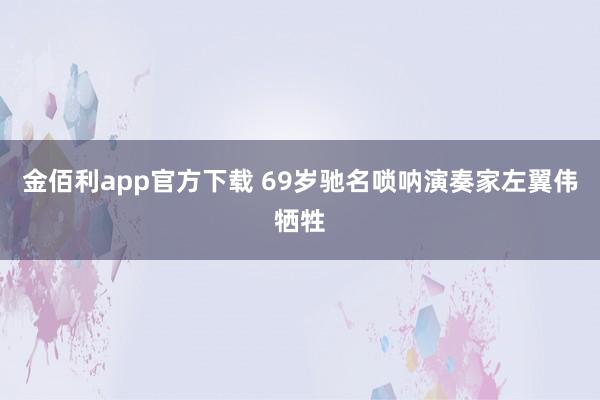 金佰利app官方下载 69岁驰名唢呐演奏家左翼伟牺牲