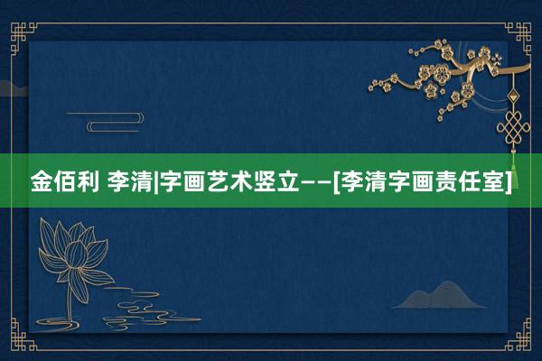 金佰利 李清|字画艺术竖立——[李清字画责任室]