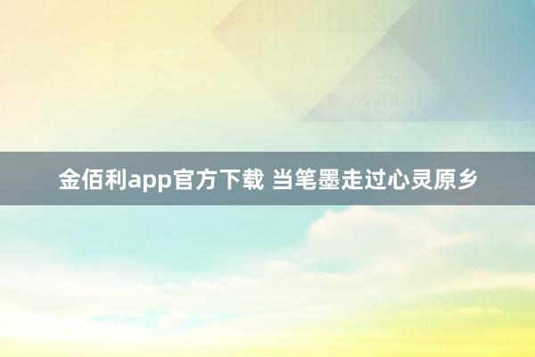 金佰利app官方下载 当笔墨走过心灵原乡