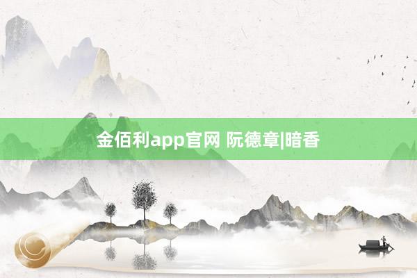金佰利app官网 阮德章|暗香