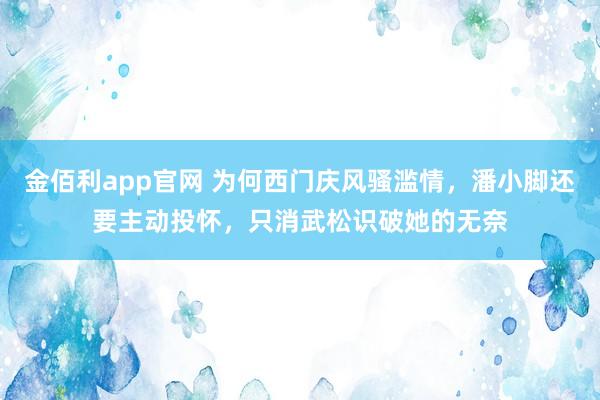 金佰利app官网 为何西门庆风骚滥情，潘小脚还要主动投怀，只消武松识破她的无奈