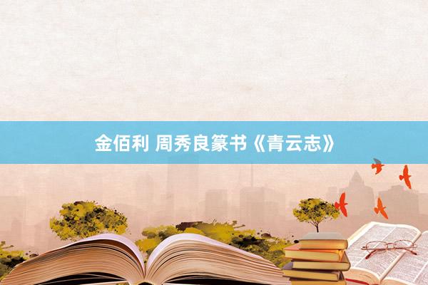 金佰利 周秀良篆书《青云志》