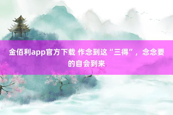 金佰利app官方下载 作念到这“三得”，念念要的自会到来