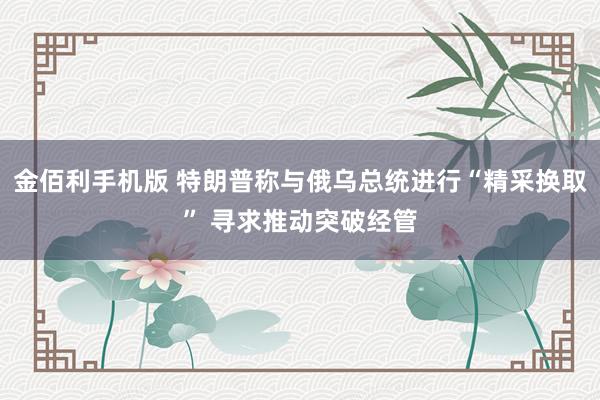 金佰利手机版 特朗普称与俄乌总统进行“精采换取” 寻求推动突破经管