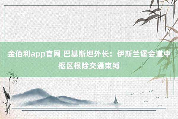 金佰利app官网 巴基斯坦外长：伊斯兰堡会道中枢区根除交通束缚