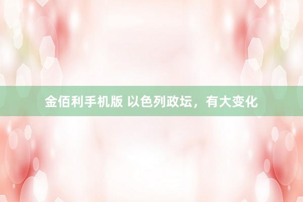 金佰利手机版 以色列政坛，有大变化