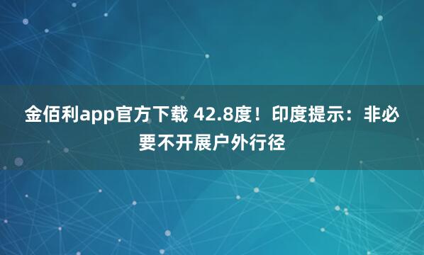 金佰利app官方下载 42.8度！印度提示：非必要不开展户外行径