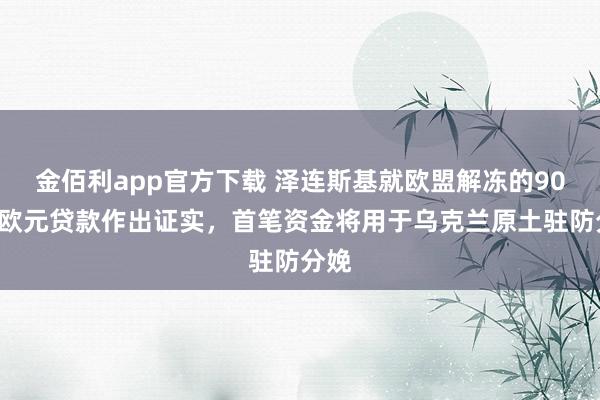 金佰利app官方下载 泽连斯基就欧盟解冻的900亿欧元贷款作出证实，首笔资金将用于乌克兰原土驻防分娩