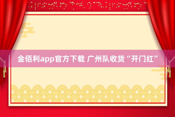 金佰利app官方下载 广州队收货“开门红”