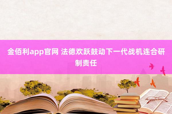 金佰利app官网 法德欢跃鼓动下一代战机连合研制责任