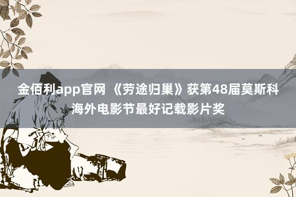 金佰利app官网 《劳途归巢》获第48届莫斯科海外电影节最好记载影片奖