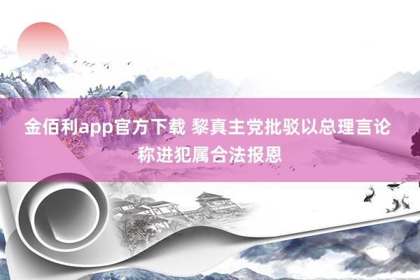 金佰利app官方下载 黎真主党批驳以总理言论 称进犯属合法报恩