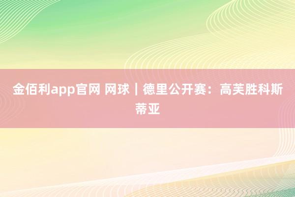 金佰利app官网 网球｜德里公开赛：高芙胜科斯蒂亚