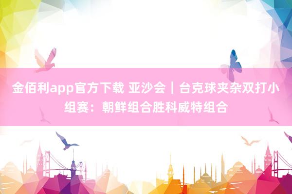 金佰利app官方下载 亚沙会｜台克球夹杂双打小组赛：朝鲜组合胜科威特组合