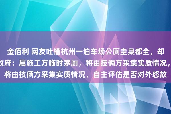 金佰利 网友吐槽杭州一泊车场公厕圭臬都全，却被东说念主为锁死，镇政府：属施工方临时茅厕，将由技俩方采集实质情况，自主评估是否对外怒放