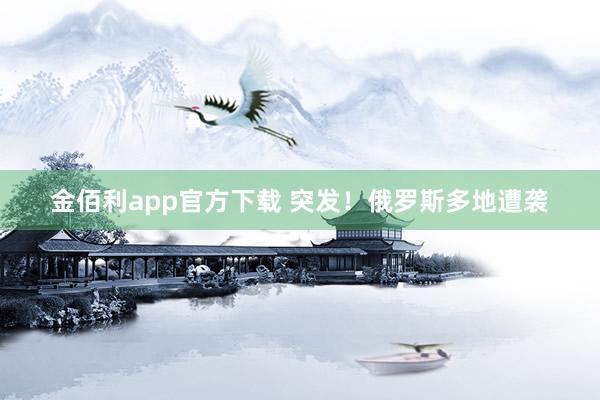 金佰利app官方下载 突发！俄罗斯多地遭袭