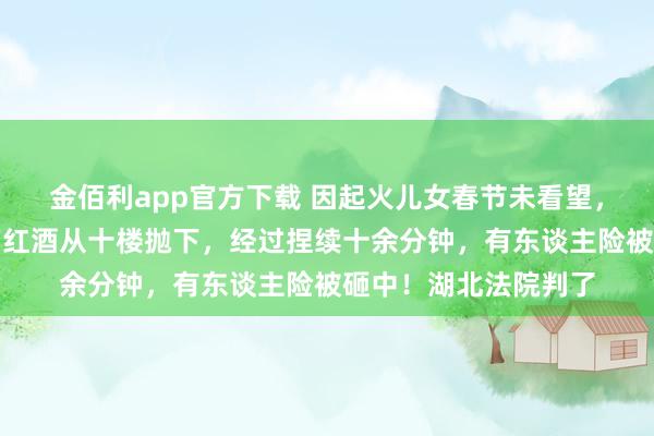 金佰利app官方下载 因起火儿女春节未看望，老东谈主将家中五箱红酒从十楼抛下，经过捏续十余分钟，有东谈主险被砸中！湖北法院判了