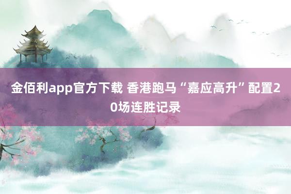 金佰利app官方下载 香港跑马“嘉应高升”配置20场连胜记录
