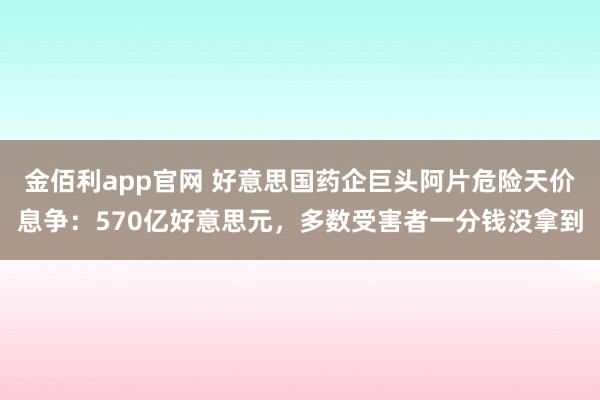 金佰利app官网 好意思国药企巨头阿片危险天价息争：570亿好意思元，多数受害者一分钱没拿到