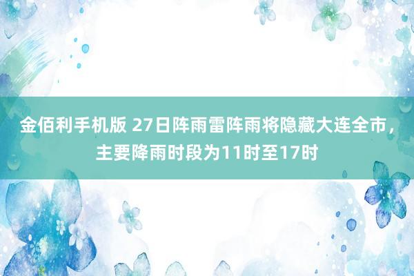 金佰利手机版 27日阵雨雷阵雨将隐藏大连全市，主要降雨时段为11时至17时
