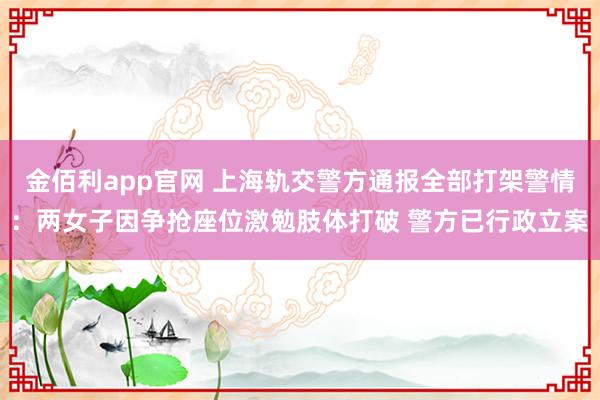 金佰利app官网 上海轨交警方通报全部打架警情：两女子因争抢座位激勉肢体打破 警方已行政立案