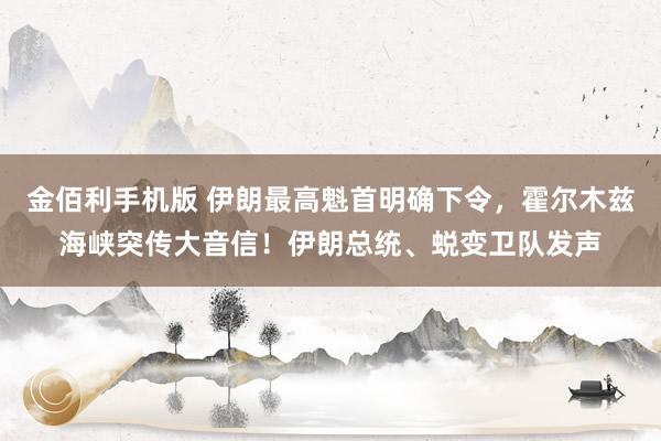 金佰利手机版 伊朗最高魁首明确下令，霍尔木兹海峡突传大音信！伊朗总统、蜕变卫队发声