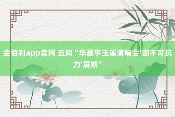 金佰利app官网 五问“华晨宇玉溪演唱会‘因不可抗力’展期”