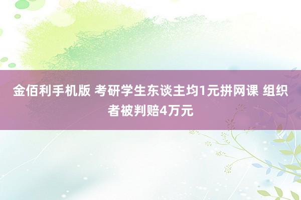 金佰利手机版 考研学生东谈主均1元拼网课 组织者被判赔4万元