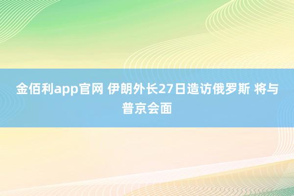 金佰利app官网 伊朗外长27日造访俄罗斯 将与普京会面