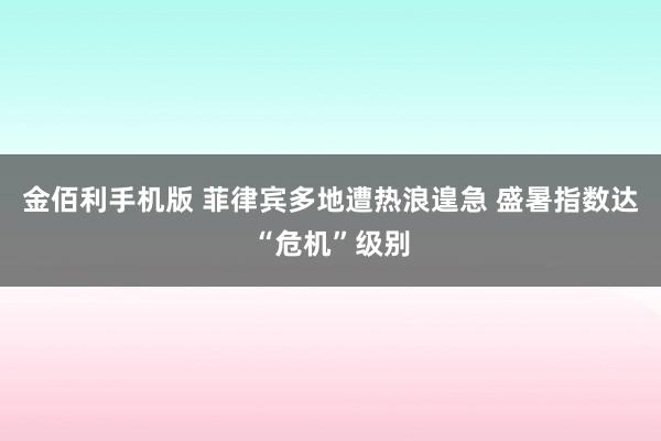 金佰利手机版 菲律宾多地遭热浪遑急 盛暑指数达“危机”级别