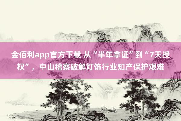 金佰利app官方下载 从“半年拿证”到“7天授权”，中山稽察破解灯饰行业知产保护艰难