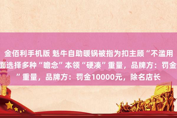 金佰利手机版 魁牛自助暖锅被指为扣主顾“不滥用”押金，当着民警的面选择多种“瞻念”本领“硬凑”重量，品牌方：罚金10000元，除名店长