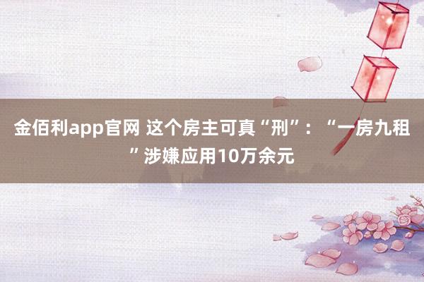金佰利app官网 这个房主可真“刑”：“一房九租”涉嫌应用10万余元