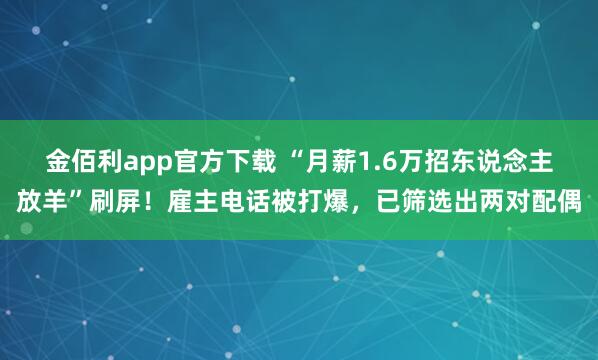 金佰利app官方下载 “月薪1.6万招东说念主放羊”刷屏！雇主电话被打爆，已筛选出两对配偶
