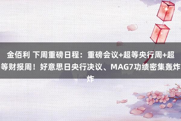 金佰利 下周重磅日程：重磅会议+超等央行周+超等财报周！好意思日央行决议、MAG7功绩密集轰炸