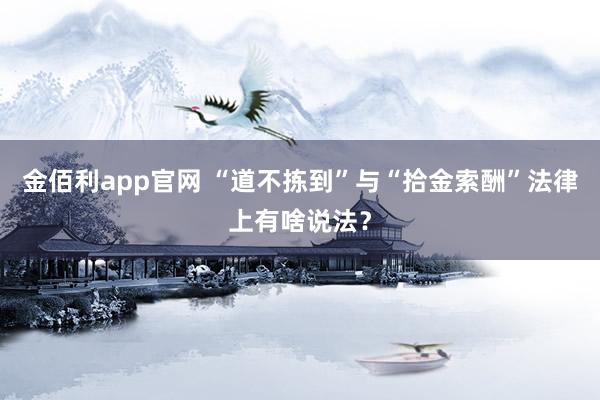 金佰利app官网 “道不拣到”与“拾金索酬”法律上有啥说法？