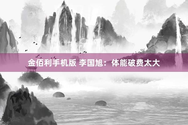 金佰利手机版 李国旭：体能破费太大