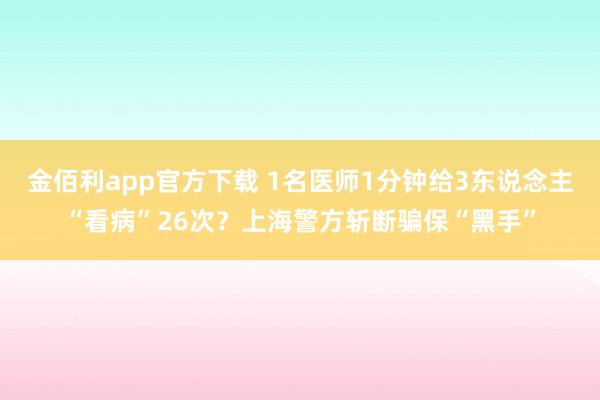 金佰利app官方下载 1名医师1分钟给3东说念主“看病”26次？上海警方斩断骗保“黑手”