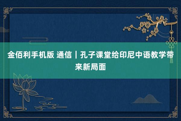 金佰利手机版 通信｜孔子课堂给印尼中语教学带来新局面