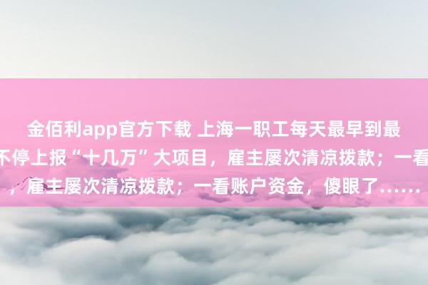 金佰利app官方下载 上海一职工每天最早到最晚走，加班从不牢骚，不停上报“十几万”大项目，雇主屡次清凉拨款；一看账户资金，傻眼了……