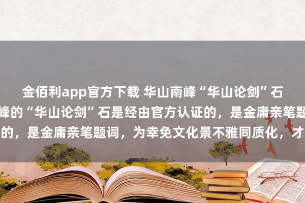 金佰利app官方下载 华山南峰“华山论剑”石被破除，官方回话：北峰的“华山论剑”石是经由官方认证的，是金庸亲笔题词，为幸免文化景不雅同质化，才决定破除