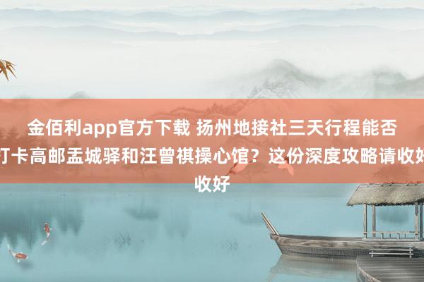 金佰利app官方下载 扬州地接社三天行程能否打卡高邮盂城驿和汪曾祺操心馆？这份深度攻略请收好