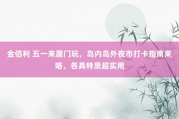 金佰利 五一来厦门玩，岛内岛外夜市打卡指南来咯，各具特质超实用